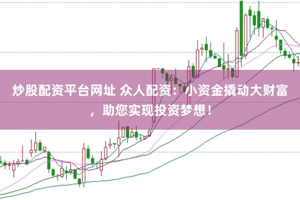 炒股配资平台网址 众人配资：小资金撬动大财富，助您实现投资梦想！