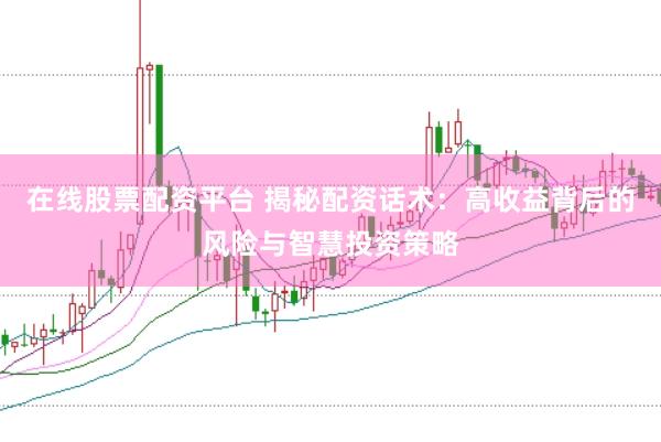 在线股票配资平台 揭秘配资话术：高收益背后的风险与智慧投资策略