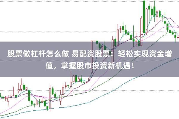 股票做杠杆怎么做 易配资股票：轻松实现资金增值，掌握股市投资新机遇！