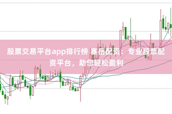 股票交易平台app排行榜 赛岳配资：专业股票配资平台，助您轻松盈利