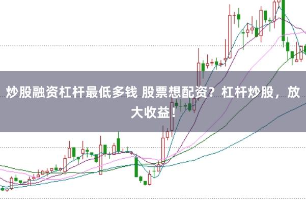 炒股融资杠杆最低多钱 股票想配资？杠杆炒股，放大收益！