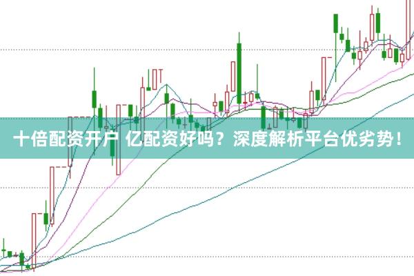十倍配资开户 亿配资好吗？深度解析平台优劣势！