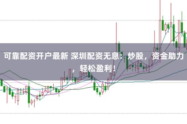 可靠配资开户最新 深圳配资无息：炒股，资金助力，轻松盈利！