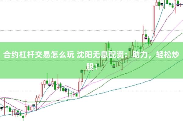 合约杠杆交易怎么玩 沈阳无息配资：助力，轻松炒股！