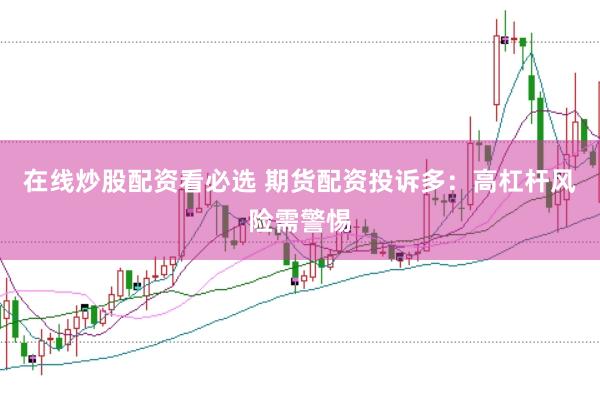 在线炒股配资看必选 期货配资投诉多：高杠杆风险需警惕