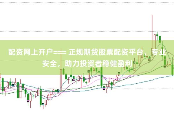 配资网上开户=== 正规期货股票配资平台，专业安全，助力投资者稳健盈利