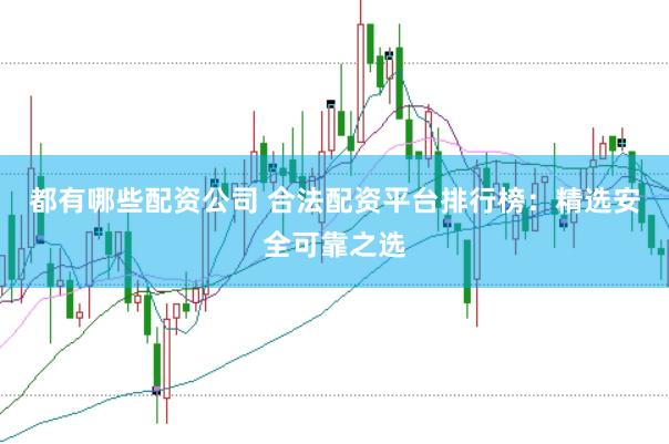 都有哪些配资公司 合法配资平台排行榜:精选安全可靠之选