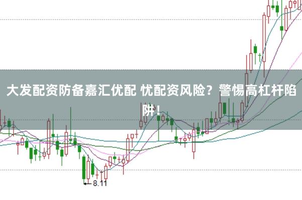 大发配资防备嘉汇优配 忧配资风险？警惕高杠杆陷阱！