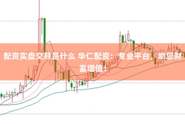 配资实盘交易是什么 华仁配资：专业平台，助您财富增值！