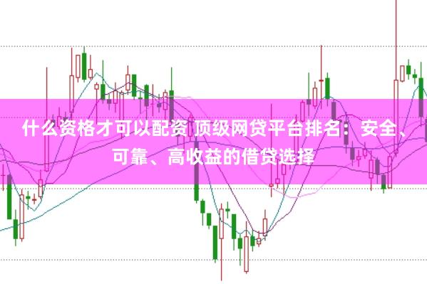 什么资格才可以配资 顶级网贷平台排名：安全、可靠、高收益的借贷选择