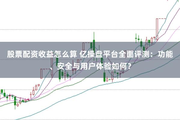 股票配资收益怎么算 亿操盘平台全面评测：功能、安全与用户体验如何？