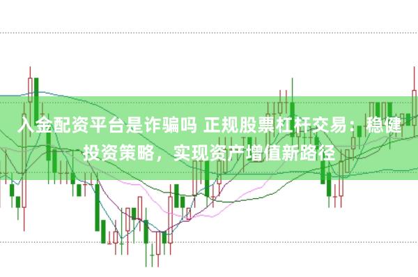 入金配资平台是诈骗吗 正规股票杠杆交易：稳健投资策略，实现资产增值新路径