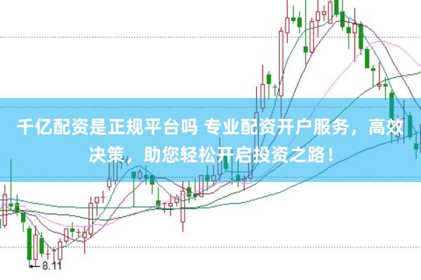 千亿配资是正规平台吗 专业配资开户服务，高效决策，助您轻松开启投资之路！