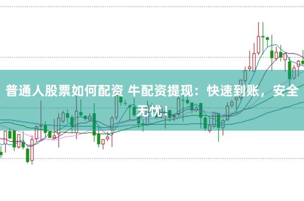 普通人股票如何配资 牛配资提现：快速到账，安全无忧！