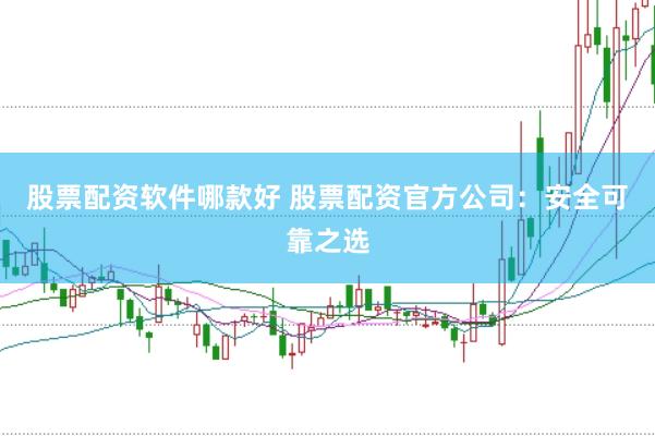 股票配资软件哪款好 股票配资官方公司：安全可靠之选