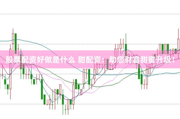 股票配资好做是什么 甜配资：助您财富甜蜜升级！