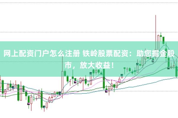 网上配资门户怎么注册 铁岭股票配资：助您掘金股市，放大收益！