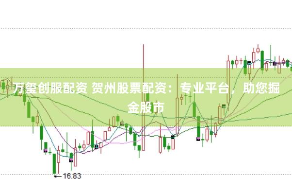 万玺创服配资 贺州股票配资：专业平台，助您掘金股市