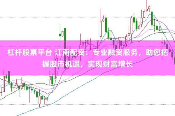 杠杆股票平台 江南配资：专业融资服务，助您把握股市机遇，实现财富增长