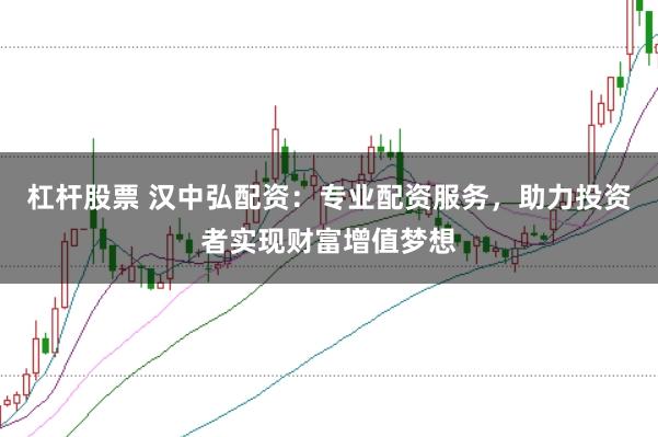 杠杆股票 汉中弘配资：专业配资服务，助力投资者实现财富增值梦想
