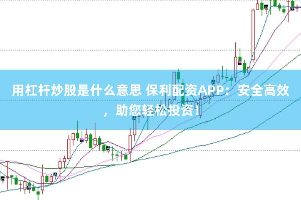 用杠杆炒股是什么意思 保利配资APP：安全高效，助您轻松投资！