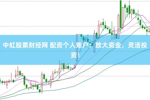 中虹股票财经网 配资个人账户：放大资金，灵活投资！