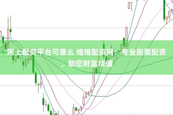 网上配资平台可靠么 维维配资网：专业股票配资，助您财富增值