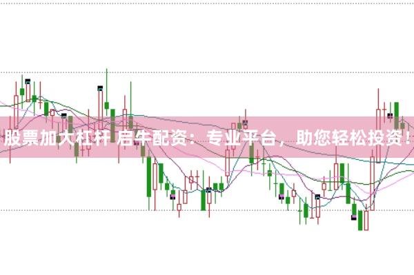 股票加大杠杆 启牛配资：专业平台，助您轻松投资！