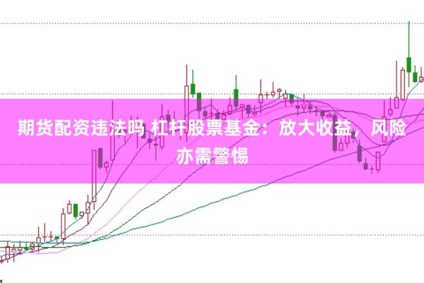 期货配资违法吗 杠杆股票基金：放大收益，风险亦需警惕