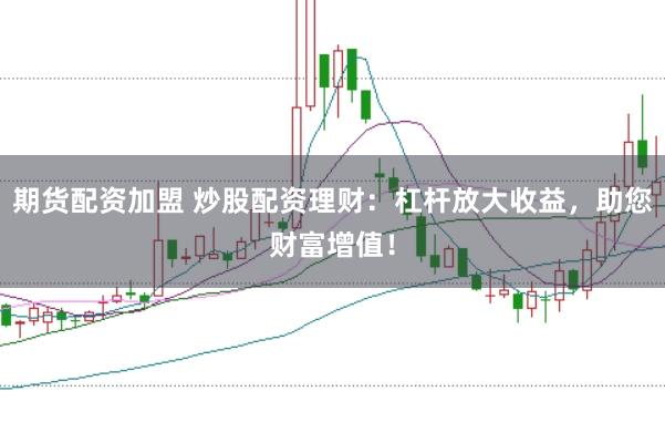 期货配资加盟 炒股配资理财：杠杆放大收益，助您财富增值！