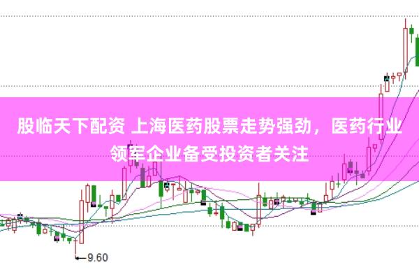 股临天下配资 上海医药股票走势强劲，医药行业领军企业备受投资者关注