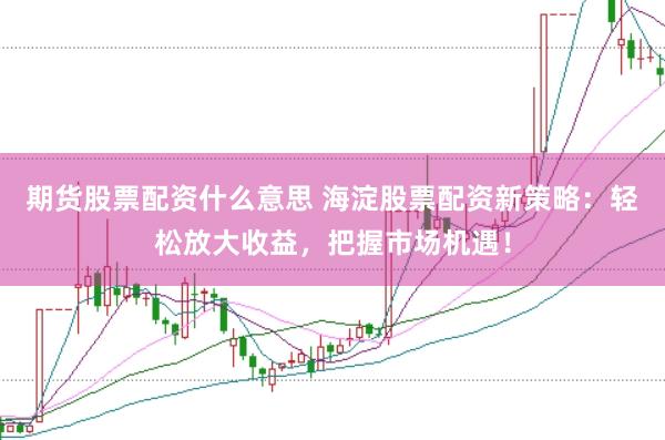 期货股票配资什么意思 海淀股票配资新策略：轻松放大收益，把握市场机遇！