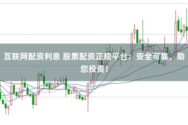 互联网配资利息 股票配资正规平台：安全可靠，助您投资！