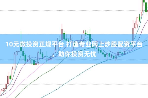 10元微投资正规平台 打造专业网上炒股配资平台，助你投资无忧