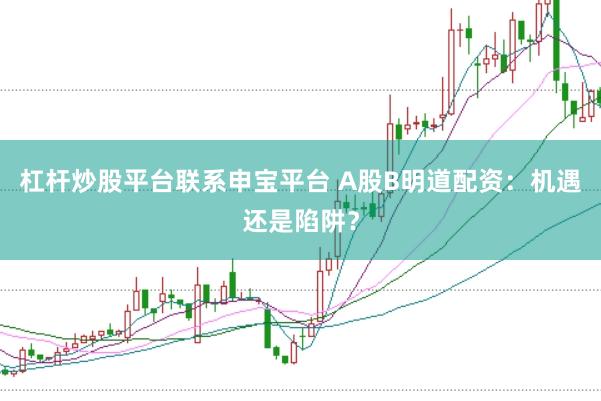 杠杆炒股平台联系申宝平台 A股B明道配资：机遇还是陷阱？
