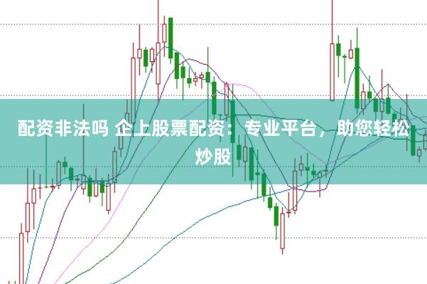 配资非法吗 企上股票配资：专业平台，助您轻松炒股