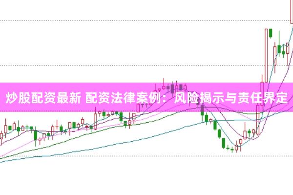炒股配资最新 配资法律案例：风险揭示与责任界定
