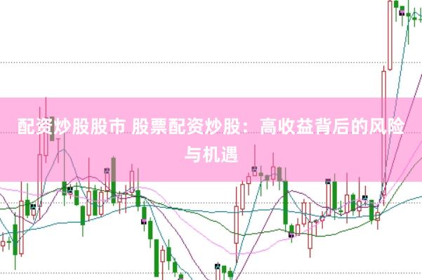 配资炒股股市 股票配资炒股：高收益背后的风险与机遇