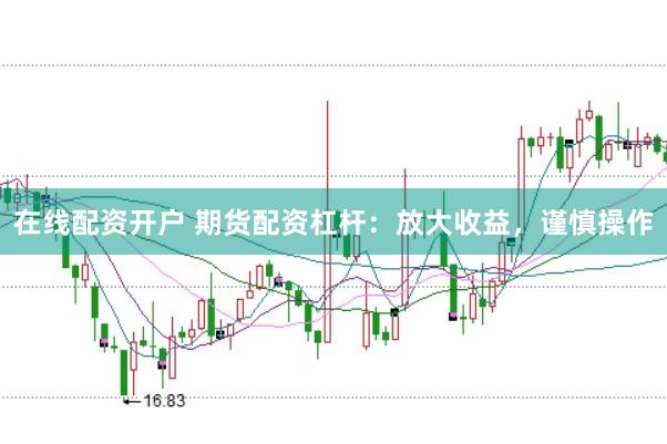 在线配资开户 期货配资杠杆：放大收益，谨慎操作
