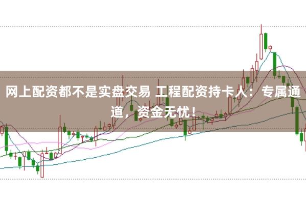 网上配资都不是实盘交易 工程配资持卡人：专属通道，资金无忧！