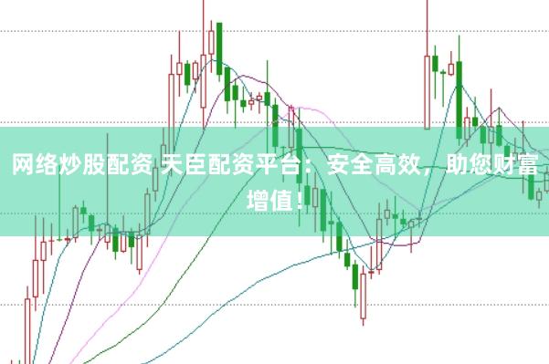 网络炒股配资 天臣配资平台：安全高效，助您财富增值！