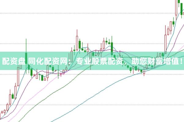 配资盘 同化配资网：专业股票配资，助您财富增值！