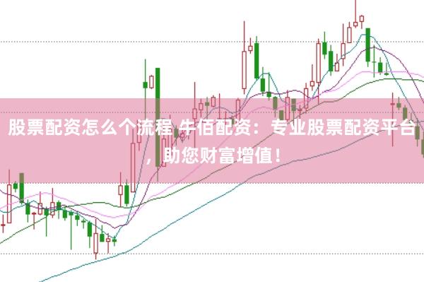 股票配资怎么个流程 牛佰配资：专业股票配资平台，助您财富增值！