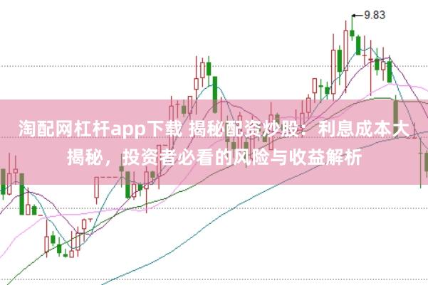 淘配网杠杆app下载 揭秘配资炒股：利息成本大揭秘，投资者必看的风险与收益解析