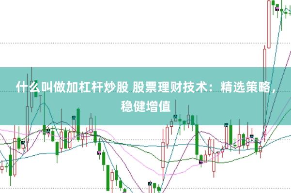 什么叫做加杠杆炒股 股票理财技术：精选策略，稳健增值