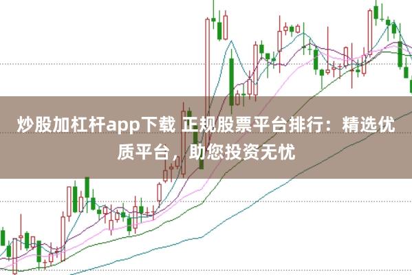 炒股加杠杆app下载 正规股票平台排行：精选优质平台，助您投资无忧