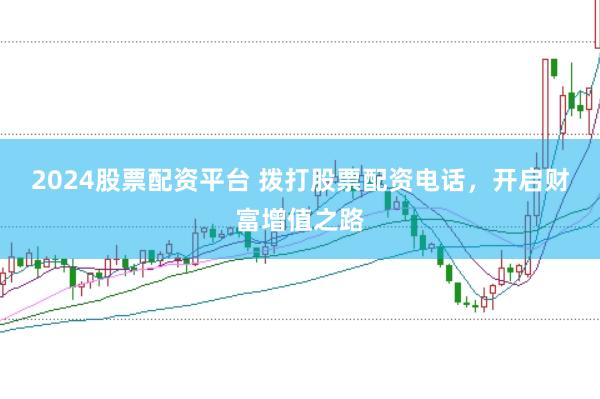 2024股票配资平台 拨打股票配资电话，开启财富增值之路