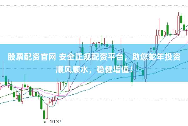 股票配资官网 安全正规配资平台，助您蛇年投资顺风顺水，稳健增值！