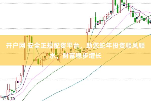 开户网 安全正规配资平台，助您蛇年投资顺风顺水，财富稳步增长