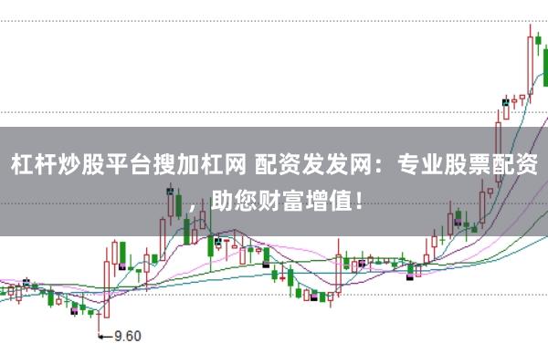 杠杆炒股平台搜加杠网 配资发发网：专业股票配资，助您财富增值！